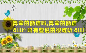 算命的能信吗,算命的能信 🐺 吗有些说的很难听 🐝